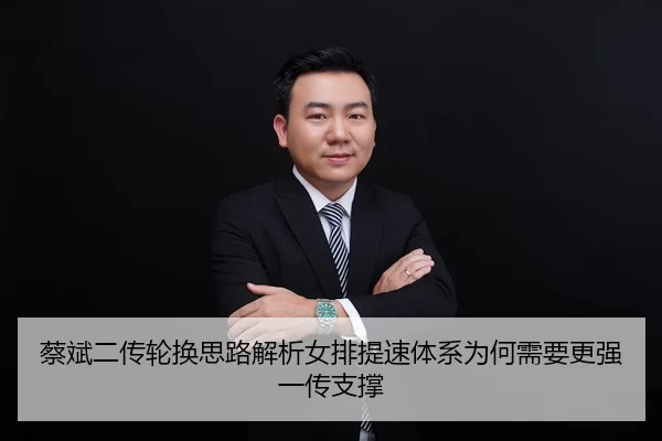 蔡斌二传轮换思路解析女排提速体系为何需要更强一传支撑