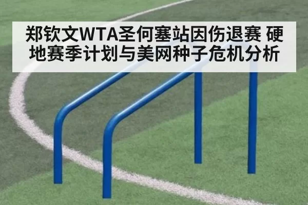 郑钦文WTA圣何塞站因伤退赛 硬地赛季计划与美网种子危机分析