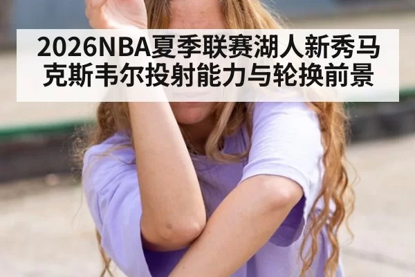 2026NBA夏季联赛湖人新秀马克斯韦尔投射能力与轮换前景