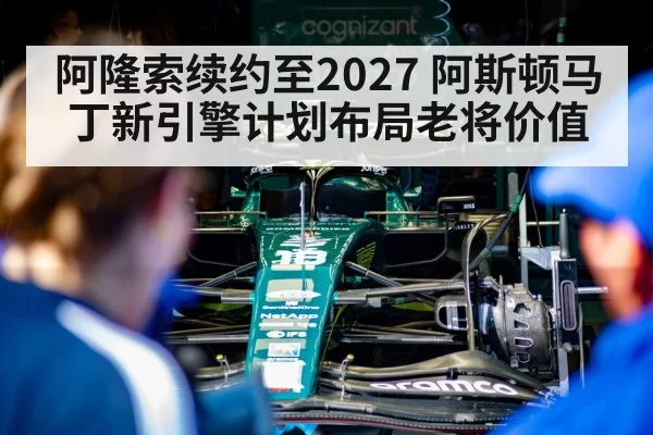 阿隆索续约至2027 阿斯顿马丁新引擎计划布局老将价值