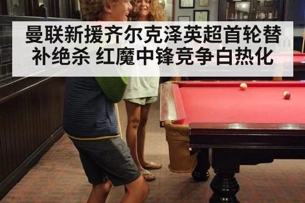 曼联新援齐尔克泽英超首轮替补绝杀 红魔中锋竞争白热化