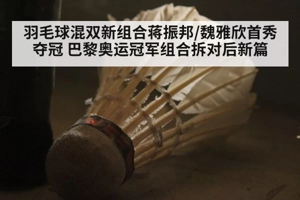 羽毛球混双新组合蒋振邦/魏雅欣首秀夺冠 巴黎奥运冠军组合拆对后新篇