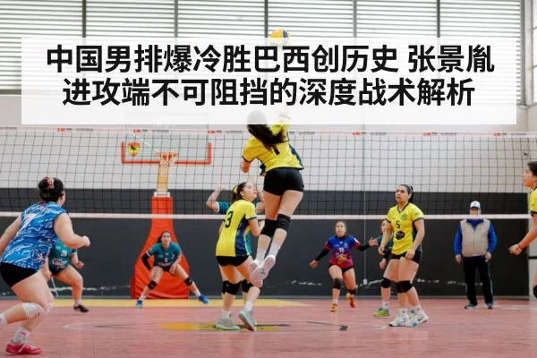 中国男排爆冷胜巴西创历史 张景胤进攻端不可阻挡的深度战术解析