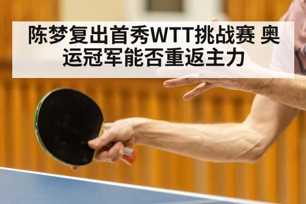 陈梦复出首秀WTT挑战赛 奥运冠军能否重返主力
