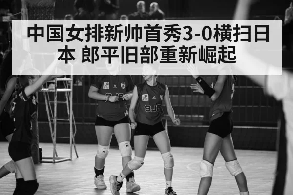 中国女排新帅首秀3-0横扫日本 郎平旧部重新崛起