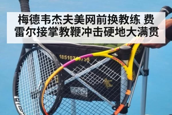 梅德韦杰夫美网前换教练 费雷尔接掌教鞭冲击硬地大满贯