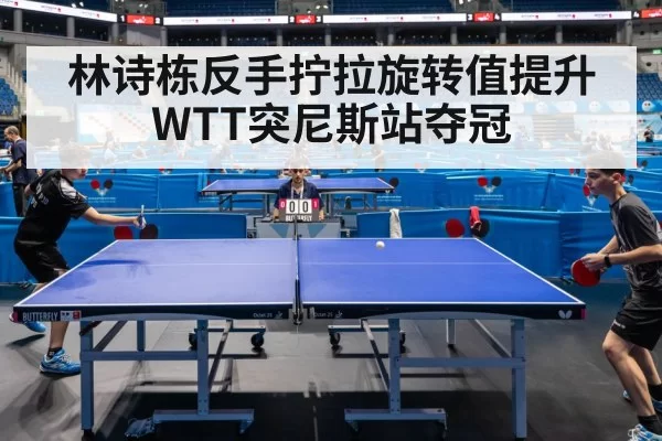 林诗栋反手拧拉旋转值提升 WTT突尼斯站夺冠