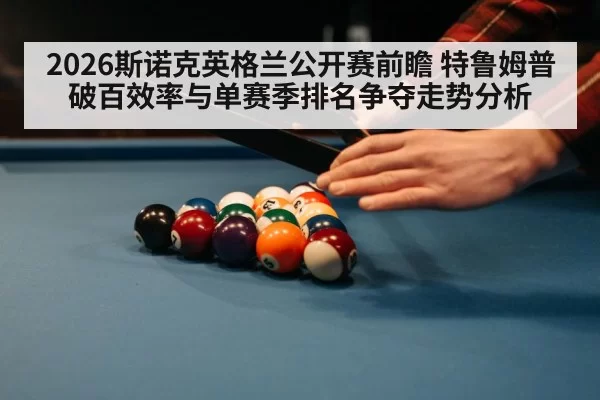 2026斯诺克英格兰公开赛前瞻 特鲁姆普破百效率与单赛季排名争夺走势分析