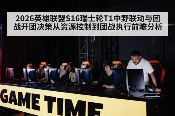 2026英雄联盟S16瑞士轮T1中野联动与团战开团决策从资源控制到团战执行前瞻分析
